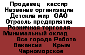 Продавец - кассир › Название организации ­ Детский мир, ОАО › Отрасль предприятия ­ Розничная торговля › Минимальный оклад ­ 25 000 - Все города Работа » Вакансии   . Крым,Черноморское